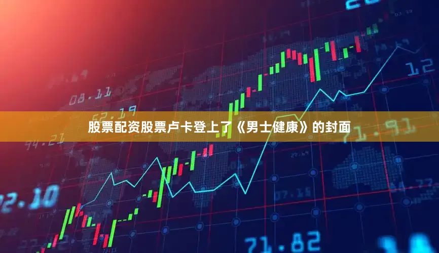 股票配资股票卢卡登上了《男士健康》的封面