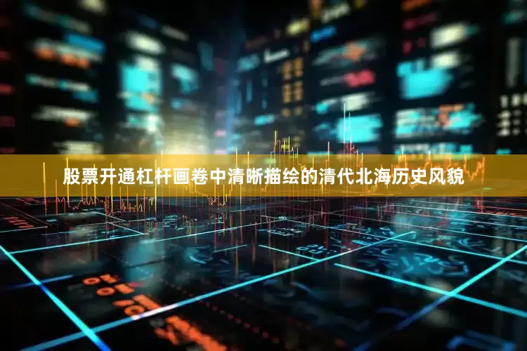 股票开通杠杆画卷中清晰描绘的清代北海历史风貌