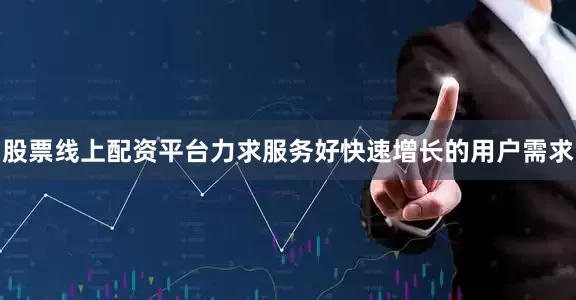 股票线上配资平台力求服务好快速增长的用户需求