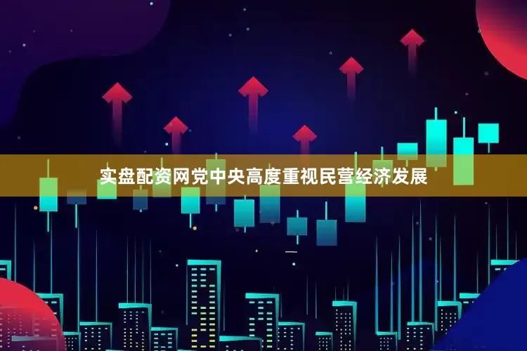 实盘配资网党中央高度重视民营经济发展