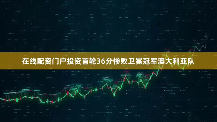 在线配资门户投资首轮36分惨败卫冕冠军澳大利亚队