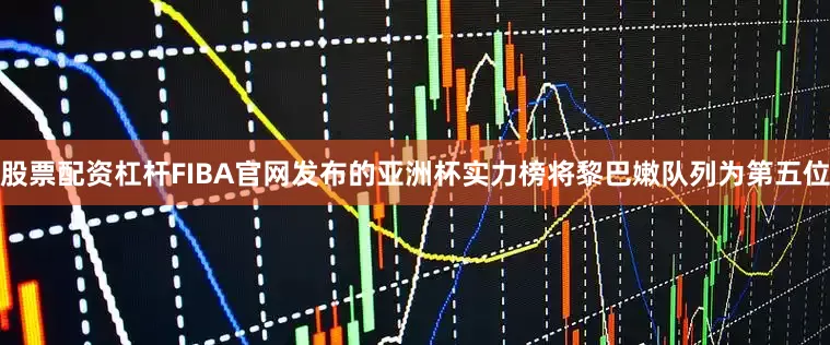股票配资杠杆FIBA官网发布的亚洲杯实力榜将黎巴嫩队列为第五位