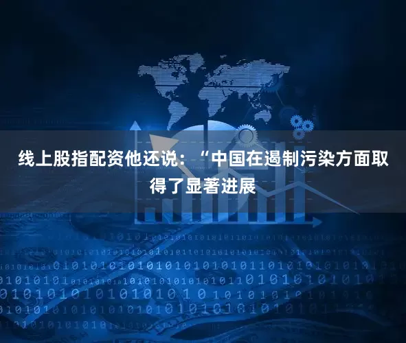 线上股指配资他还说：“中国在遏制污染方面取得了显著进展