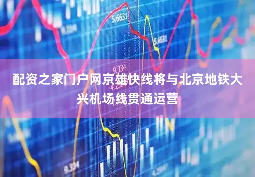 配资之家门户网京雄快线将与北京地铁大兴机场线贯通运营