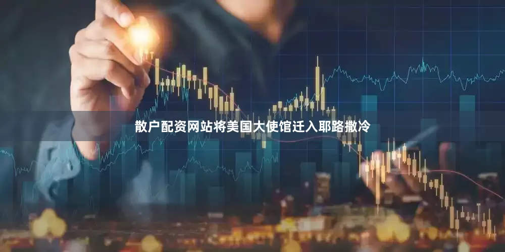 散户配资网站将美国大使馆迁入耶路撒冷