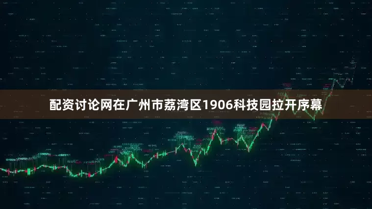 配资讨论网在广州市荔湾区1906科技园拉开序幕