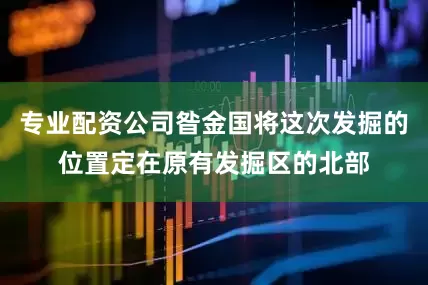 专业配资公司昝金国将这次发掘的位置定在原有发掘区的北部